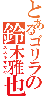 とあるゴリラの鈴木雅也（スズキマサヤ）