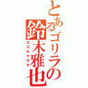 とあるゴリラの鈴木雅也（スズキマサヤ）