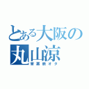 とある大阪の丸山涼（害悪鉄オタ）