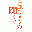 とあるヲタクの独り言（ツイッター）