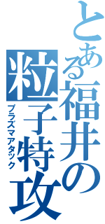 とある福井の粒子特攻（プラズマアタック）