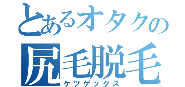 とあるオタクの尻毛脱毛（ケツゲックス）