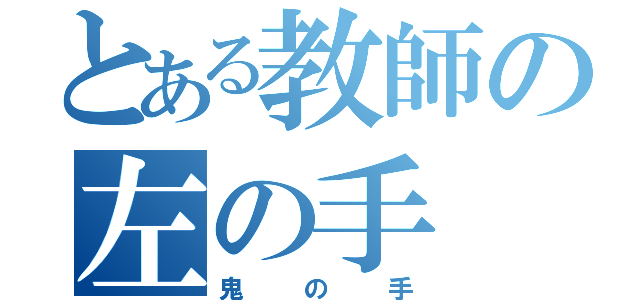 とある教師の左の手（鬼の手）