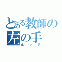 とある教師の左の手（鬼の手）