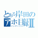 とある岸田のアホ目録Ⅱ（インデックス）