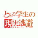 とある学生の現実逃避（デスルーラー）