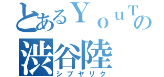 とあるＹｏｕＴｕｂｅｒの渋谷陸（シブヤリク）