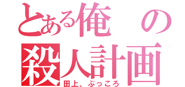 とある俺の殺人計画（田上、ぶっころ）