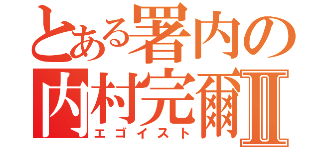 とある署内の内村完爾Ⅱ（エゴイスト）