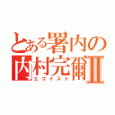 とある署内の内村完爾Ⅱ（エゴイスト）