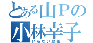 とある山Ｐの小林幸子（いらない壁紙）