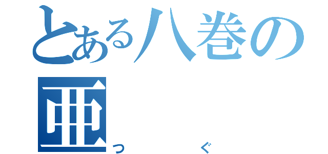 とある八巻の亜（つぐ）