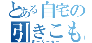 とある自宅の引きこもり（さーくーらー）