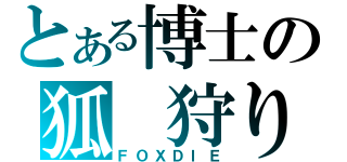 とある博士の狐　狩り（ＦＯＸＤＩＥ）