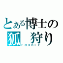 とある博士の狐　狩り（ＦＯＸＤＩＥ）