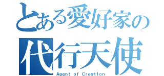 とある愛好家の代行天使（Ａｇｅｎｔ ｏｆ Ｃｒｅａｔｉｏｎ）