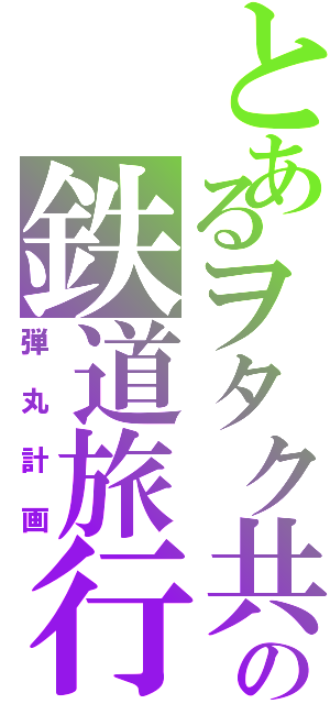 とあるヲタク共の鉄道旅行（弾丸計画）