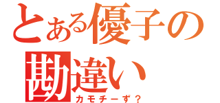 とある優子の勘違い（カモチーず？）