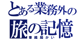 とある業務外の旅の記憶（事務局かい）