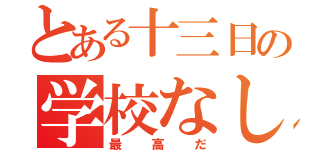 とある十三日の学校なし（最高だ）