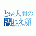 とある人間の汚ねえ顔面（俺のこと⁉︎）