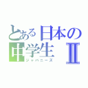 とある日本の中学生Ⅱ（ジャバニーズ）