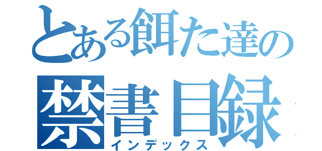 とある餌た達の禁書目録（インデックス）