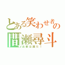 とある笑わせ者の間瀬尋斗（お前は誰だ！）