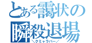 とある靄状の瞬殺退場（＼クミャラバー／）