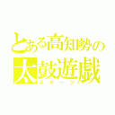 とある高知勢の太鼓遊戯（スポーツ）