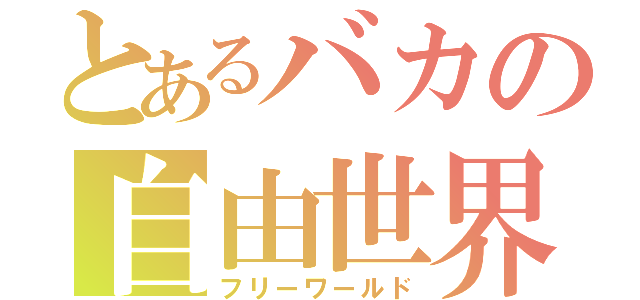 とあるバカの自由世界（フリーワールド）