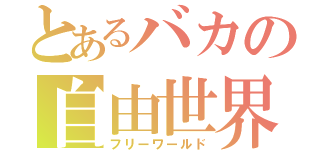 とあるバカの自由世界（フリーワールド）