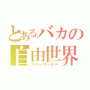 とあるバカの自由世界（フリーワールド）