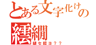 とある文字化けの繧繝（縺セ繧ヨ？？）