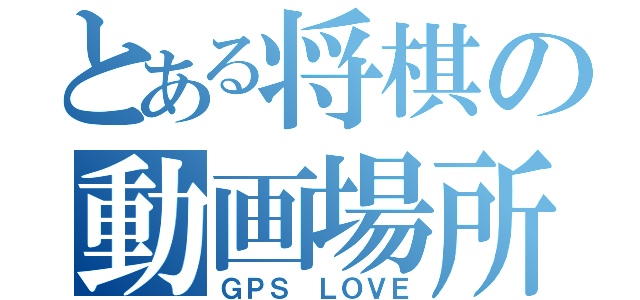 とある将棋の動画場所（ＧＰＳ ＬＯＶＥ）