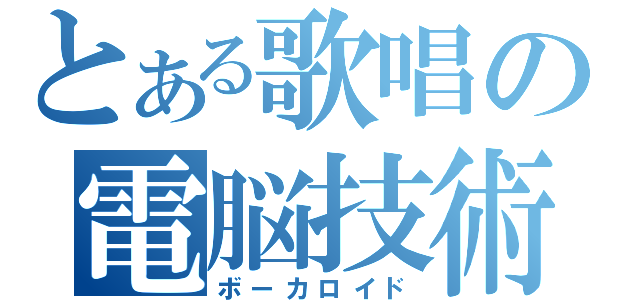 とある歌唱の電脳技術（ボーカロイド）