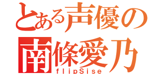 とある声優の南條愛乃（ｆｌｉｐＳｉｓｅ）