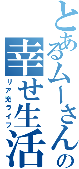 とあるムーさんの幸せ生活（リア充ライフ）