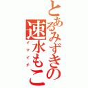 とあるみずきの速水もこみち（イマイチ）