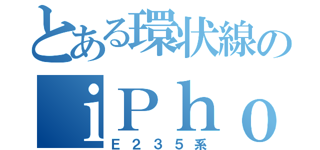 とある環状線のｉＰｈｏｎｅ（Ｅ２３５系）