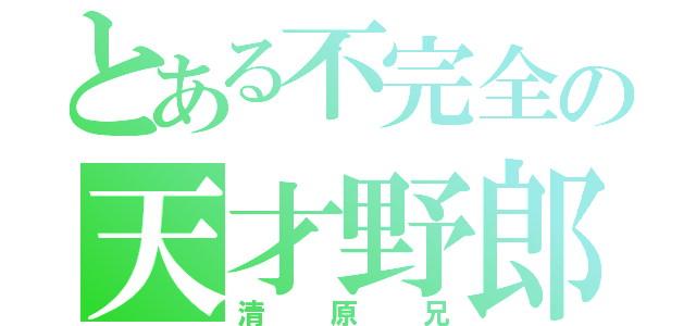 とある不完全の天才野郎（清原兄）