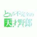 とある不完全の天才野郎（清原兄）