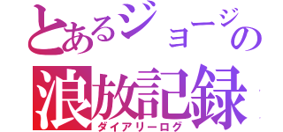 とあるジョージの浪放記録（ダイアリーログ）