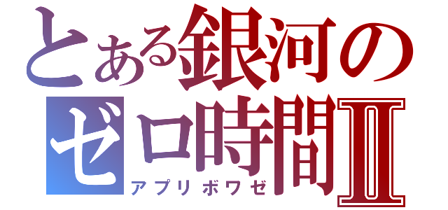 とある銀河のゼロ時間Ⅱ（アプリボワゼ）