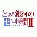 とある銀河のゼロ時間Ⅱ（アプリボワゼ）