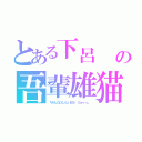 とある下呂　　の吾輩雄猫（『みんＧＯＬ６』まお　Ｇｅｒｏ、）