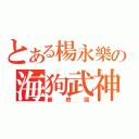 とある楊永樂の海狗武神（最終回）