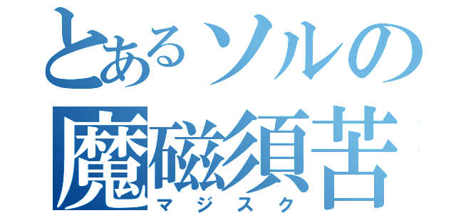 とあるソルの魔磁須苦（マジスク）