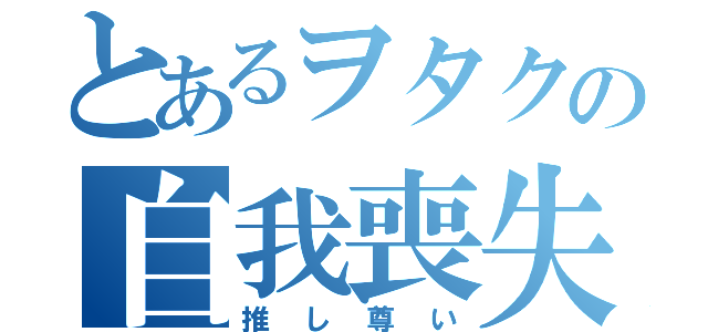 とあるヲタクの自我喪失（推し尊い）