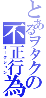 とあるヲタクの不正行為（オークション）